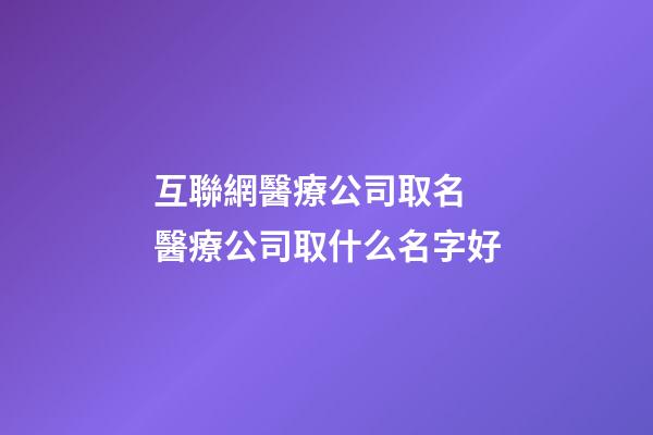 互聯網醫療公司取名 醫療公司取什么名字好-第1張-公司起名-玄機派